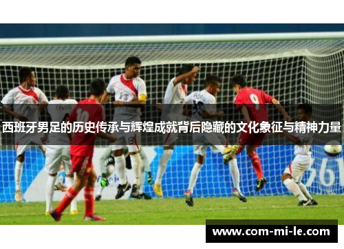 西班牙男足的历史传承与辉煌成就背后隐藏的文化象征与精神力量