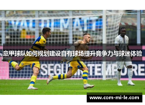 意甲球队如何规划建设自有球场提升竞争力与球迷体验