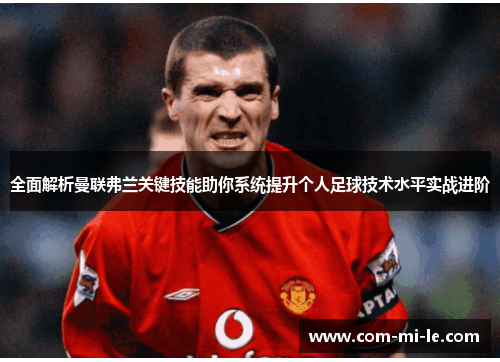 全面解析曼联弗兰关键技能助你系统提升个人足球技术水平实战进阶