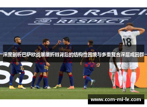 深度剖析巴萨欧战屡屡折戟背后的结构性困境与多重复合深层成因群