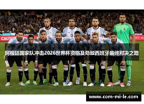 阿根廷国家队冲击2026世界杯资格及劲敌西班牙最终对决之路