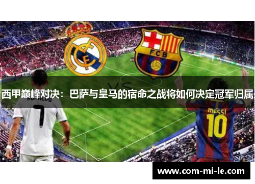 西甲巅峰对决：巴萨与皇马的宿命之战将如何决定冠军归属