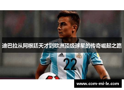 迪巴拉从阿根廷天才到欧洲顶级球星的传奇崛起之路