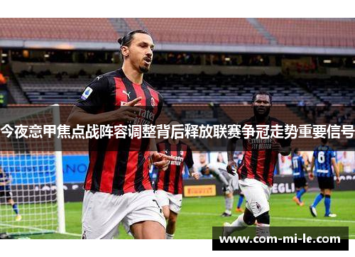 今夜意甲焦点战阵容调整背后释放联赛争冠走势重要信号