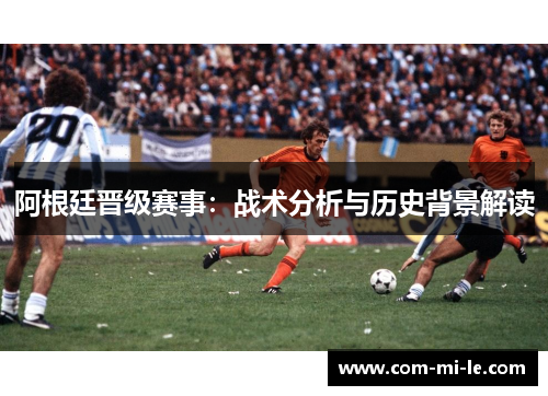 阿根廷晋级赛事：战术分析与历史背景解读