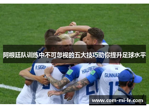 阿根廷队训练中不可忽视的五大技巧助你提升足球水平