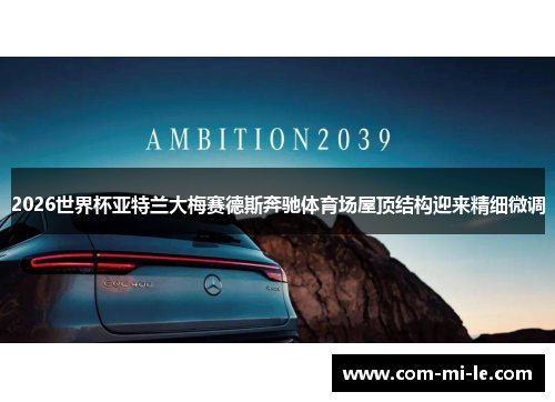 2026世界杯亚特兰大梅赛德斯奔驰体育场屋顶结构迎来精细微调