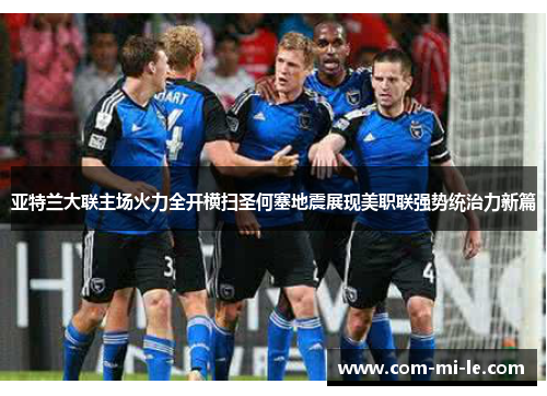 亚特兰大联主场火力全开横扫圣何塞地震展现美职联强势统治力新篇
