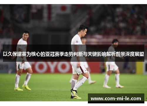 以久保建英为核心的亚冠赛季走势判断与关键影响解析前景深度展望
