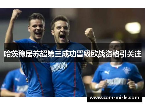 哈茨稳居苏超第三成功晋级欧战资格引关注