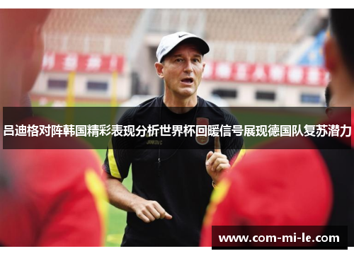 吕迪格对阵韩国精彩表现分析世界杯回暖信号展现德国队复苏潜力