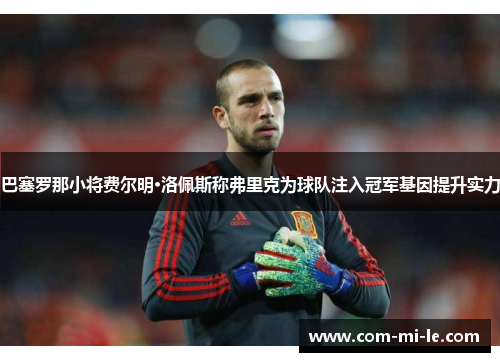 巴塞罗那小将费尔明·洛佩斯称弗里克为球队注入冠军基因提升实力