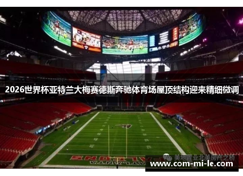 2026世界杯亚特兰大梅赛德斯奔驰体育场屋顶结构迎来精细微调
