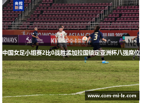 中国女足小组赛2比0战胜孟加拉国锁定亚洲杯八强席位