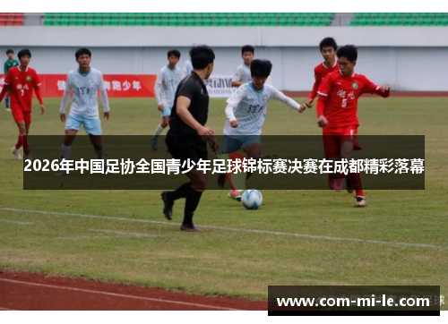 2026年中国足协全国青少年足球锦标赛决赛在成都精彩落幕